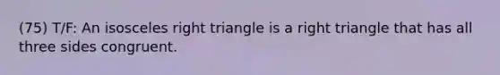 (75) T/F: An isosceles right triangle is a right triangle that has all three sides congruent.