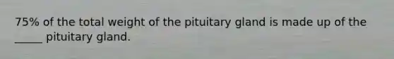 75% of the total weight of the pituitary gland is made up of the _____ pituitary gland.