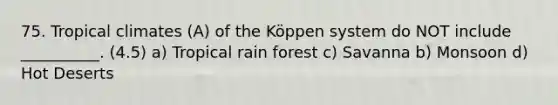 75. Tropical climates (A) of the Köppen system do NOT include __________. (4.5) a) Tropical rain forest c) Savanna b) Monsoon d) Hot Deserts