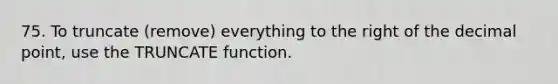 75. To truncate (remove) everything to the right of the decimal point, use the TRUNCATE function.