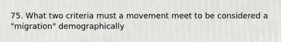 75. What two criteria must a movement meet to be considered a "migration" demographically