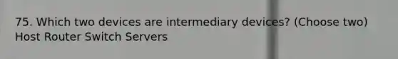 75. Which two devices are intermediary devices? (Choose two) Host Router Switch Servers