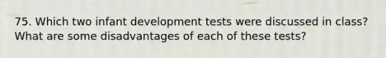 75. Which two infant development tests were discussed in class? What are some disadvantages of each of these tests?