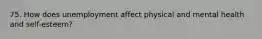 75. How does unemployment affect physical and mental health and self-esteem?