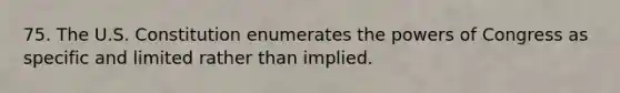 75. The U.S. Constitution enumerates the powers of Congress as specific and limited rather than implied.