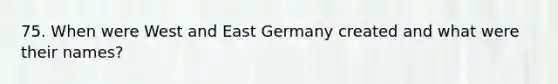 75. When were West and East Germany created and what were their names?