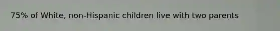 75% of White, non-Hispanic children live with two parents