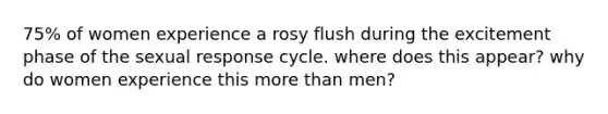 75% of women experience a rosy flush during the excitement phase of the sexual response cycle. where does this appear? why do women experience this more than men?