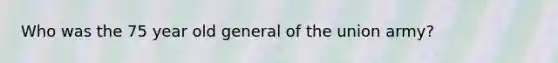 Who was the 75 year old general of the union army?