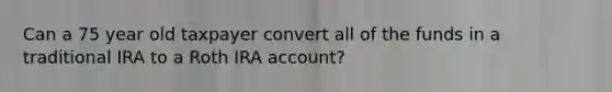 Can a 75 year old taxpayer convert all of the funds in a traditional IRA to a Roth IRA account?