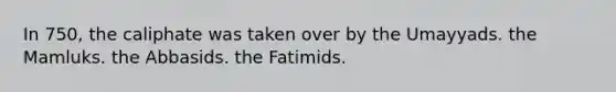 In 750, the caliphate was taken over by the Umayyads. the Mamluks. the Abbasids. the Fatimids.