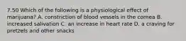 7.50 Which of the following is a physiological effect of marijuana? A. constriction of blood vessels in the cornea B. increased salivation C. an increase in heart rate D. a craving for pretzels and other snacks