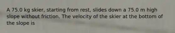 A 75.0 kg skier, starting from rest, slides down a 75.0 m high slope without friction. The velocity of the skier at the bottom of the slope is