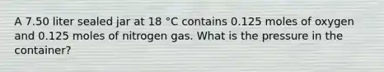 A 7.50 liter sealed jar at 18 °C contains 0.125 moles of oxygen and 0.125 moles of nitrogen gas. What is the pressure in the container?