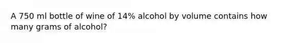 A 750 ml bottle of wine of 14% alcohol by volume contains how many grams of alcohol?