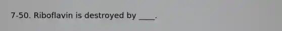 7-50. Riboflavin is destroyed by ____.