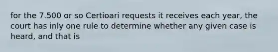 for the 7.500 or so Certioari requests it receives each year, the court has inly one rule to determine whether any given case is heard, and that is