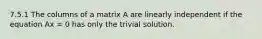 7.5.1 The columns of a matrix A are linearly independent if the equation Ax = 0 has only the trivial solution.