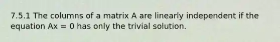 7.5.1 The columns of a matrix A are linearly independent if the equation Ax = 0 has only the trivial solution.