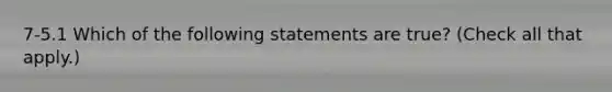 7-5.1 Which of the following statements are true? (Check all that apply.)