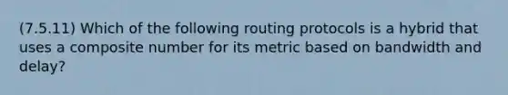 (7.5.11) Which of the following routing protocols is a hybrid that uses a composite number for its metric based on bandwidth and delay?