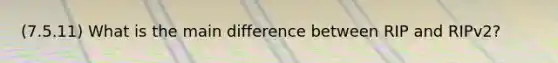 (7.5.11) What is the main difference between RIP and RIPv2?