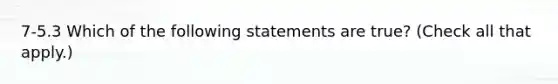 7-5.3 Which of the following statements are true? (Check all that apply.)