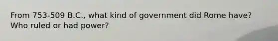 From 753-509 B.C., what kind of government did Rome have? Who ruled or had power?