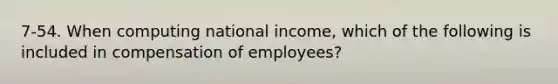 7-54. When computing national income, which of the following is included in compensation of employees?