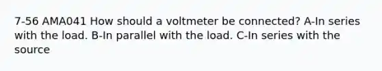 7-56 AMA041 How should a voltmeter be connected? A-In series with the load. B-In parallel with the load. C-In series with the source