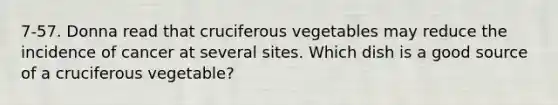 7-57. Donna read that cruciferous vegetables may reduce the incidence of cancer at several sites. Which dish is a good source of a cruciferous vegetable?