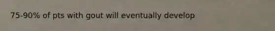 75-90% of pts with gout will eventually develop
