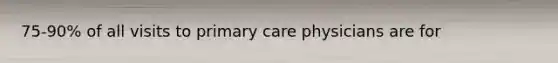 75-90% of all visits to primary care physicians are for