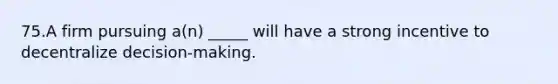 75.A firm pursuing a(n) _____ will have a strong incentive to decentralize decision-making.