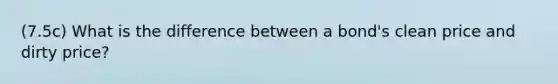 (7.5c) What is the difference between a bond's clean price and dirty price?