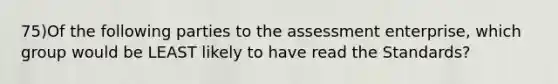 75)Of the following parties to the assessment enterprise, which group would be LEAST likely to have read the Standards?