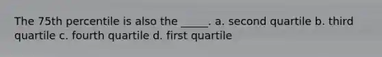 The 75th percentile is also the _____. a. second quartile b. third quartile c. fourth quartile d. first quartile