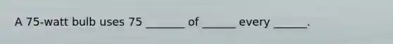 A 75-watt bulb uses 75 _______ of ______ every ______.