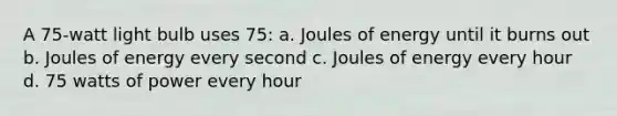 A 75-watt light bulb uses 75: a. Joules of energy until it burns out b. Joules of energy every second c. Joules of energy every hour d. 75 watts of power every hour