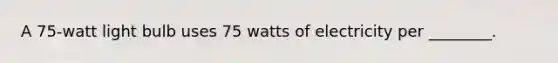 A 75-watt light bulb uses 75 watts of electricity per ________.
