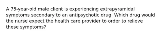 A 75-year-old male client is experiencing extrapyramidal symptoms secondary to an antipsychotic drug. Which drug would the nurse expect the health care provider to order to relieve these symptoms?