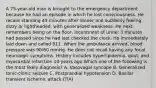 A 75-year-old man is brought to the emergency department because he had an episode in which he lost consciousness. He recalls standing 45 minutes after dinner and suddenly feeling dizzy or lightheaded, with generalized weakness. He next remembers being on the floor, incontinent of urine; 3 minutes had passed since he had last checked the clock. He immediately laid down and called 911. When the ambulance arrived, blood pressure was 90/60 mmHg. He does not recall having any focal neurologic symptoms. History includes hyperlipidemia, gout, and myocardial infarction 10 years ago.Which one of the following is the most likely diagnosis? A. Vasovagal syncope B. Generalized tonic-clonic seizure C. Postprandial hypotension D. Basilar transient ischemic attack (TIA)