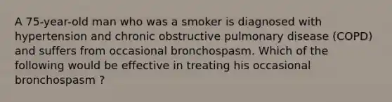 A 75-year-old man who was a smoker is diagnosed with hypertension and chronic obstructive pulmonary disease (COPD) and suffers from occasional bronchospasm. Which of the following would be effective in treating his occasional bronchospasm ?