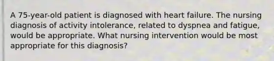 A 75-year-old patient is diagnosed with heart failure. The nursing diagnosis of activity intolerance, related to dyspnea and fatigue, would be appropriate. What nursing intervention would be most appropriate for this diagnosis?