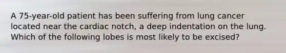 A 75-year-old patient has been suffering from lung cancer located near the cardiac notch, a deep indentation on the lung. Which of the following lobes is most likely to be excised?