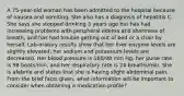 A 75-year-old woman has been admitted to the hospital because of nausea and vomiting. She also has a diagnosis of hepatitis C. She says she stopped drinking 3 years ago but has had increasing problems with peripheral edema and shortness of breath, and has had trouble getting out of bed or a chair by herself. Lab-oratory results show that her liver enzyme levels are slightly elevated; her sodium and potassium levels are decreased. Her blood pressure is 160/98 mm Hg, her pulse rate is 98 beats/min, and her respiratory rate is 24 breaths/min. She is afebrile and states that she is having slight abdominal pain. From the brief facts given, what information will be important to consider when obtaining a medication profile?