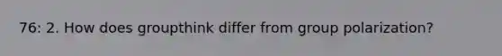 76: 2. How does groupthink differ from group polarization?