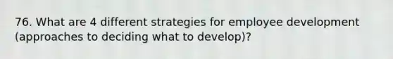 76. What are 4 different strategies for employee development (approaches to deciding what to develop)?