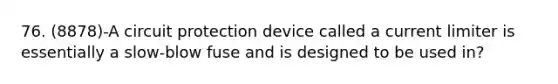 76. (8878)-A circuit protection device called a current limiter is essentially a slow-blow fuse and is designed to be used in?