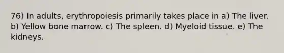 76) In adults, erythropoiesis primarily takes place in a) The liver. b) Yellow bone marrow. c) The spleen. d) Myeloid tissue. e) The kidneys.